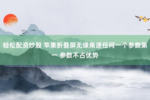 轻松配资炒股 苹果折叠屏无缘角逐任何一个参数第一 参数不占优势