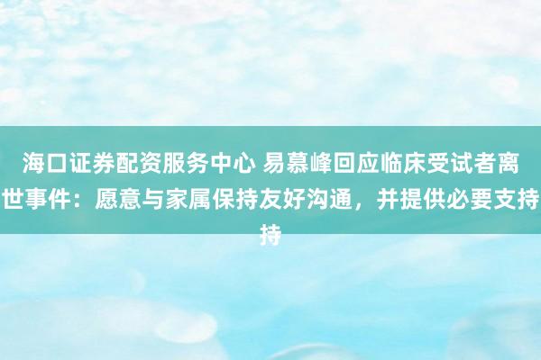 海口证券配资服务中心 易慕峰回应临床受试者离世事件：愿意与家属保持友好沟通，并提供必要支持