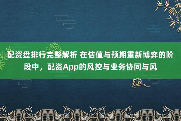 配资盘排行完整解析 在估值与预期重新博弈的阶段中，配资App的风控与业务协同与风
