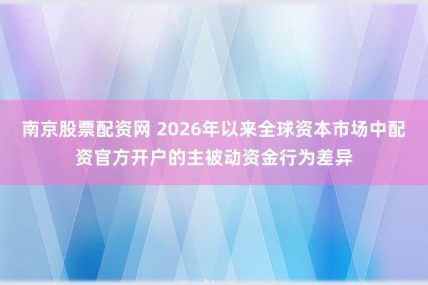 南京股票配资网 2026年以来全球资本市场中配资官方开户的主被动资金行为差异