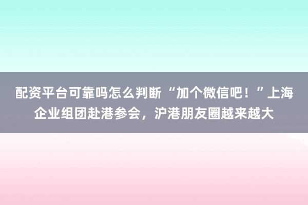 配资平台可靠吗怎么判断 “加个微信吧！”上海企业组团赴港参会，沪港朋友圈越来越大