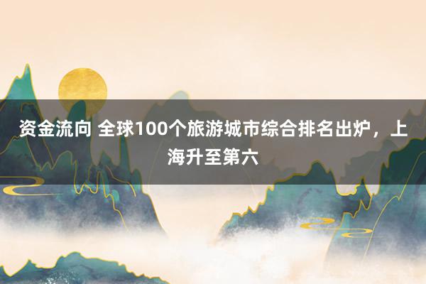 资金流向 全球100个旅游城市综合排名出炉，上海升至第六