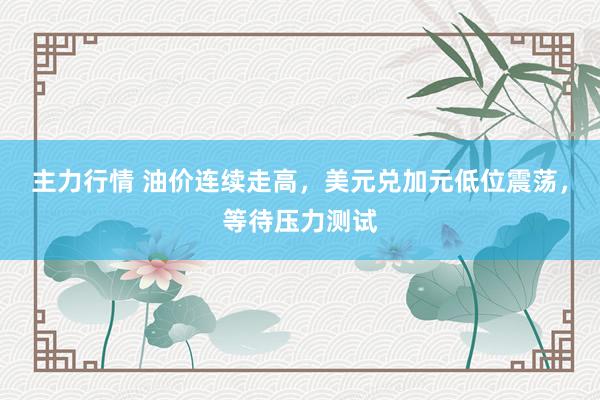 主力行情 油价连续走高，美元兑加元低位震荡，等待压力测试