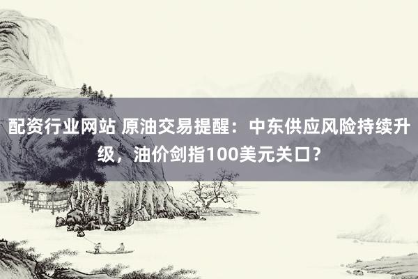 配资行业网站 原油交易提醒：中东供应风险持续升级，油价剑指100美元关口？
