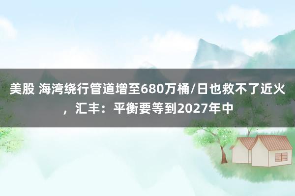 美股 海湾绕行管道增至680万桶/日也救不了近火，汇丰：平衡要等到2027年中