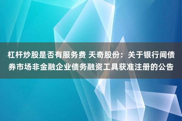 杠杆炒股是否有服务费 天奇股份：关于银行间债券市场非金融企业债务融资工具获准注册的公告