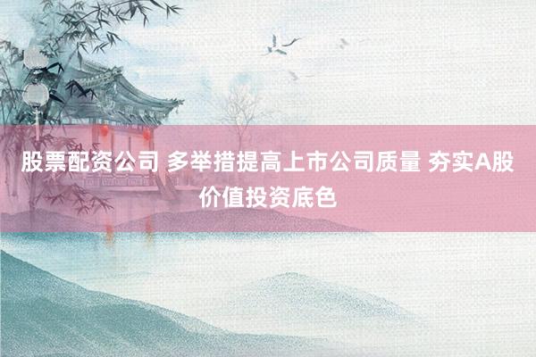 股票配资公司 多举措提高上市公司质量 夯实A股价值投资底色