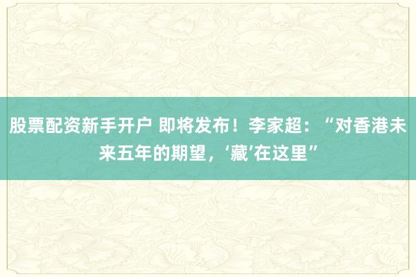股票配资新手开户 即将发布！李家超：“对香港未来五年的期望，‘藏’在这里”
