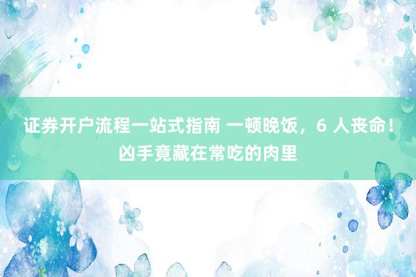 证券开户流程一站式指南 一顿晚饭，6 人丧命！凶手竟藏在常吃的肉里