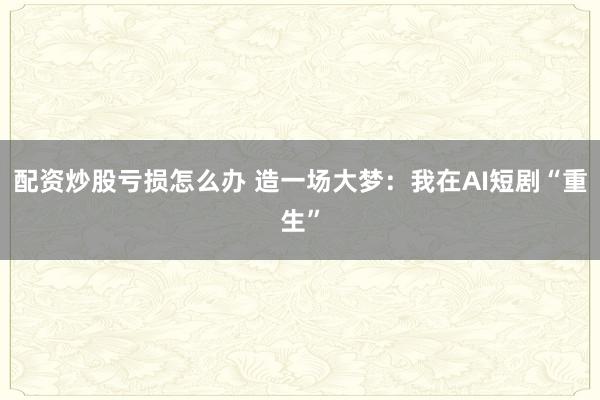 配资炒股亏损怎么办 造一场大梦：我在AI短剧“重生”