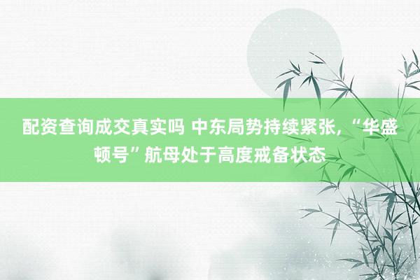 配资查询成交真实吗 中东局势持续紧张, “华盛顿号”航母处于高度戒备状态