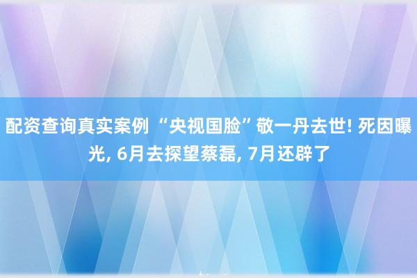 配资查询真实案例 “央视国脸”敬一丹去世! 死因曝光, 6月去探望蔡磊, 7月还辟了