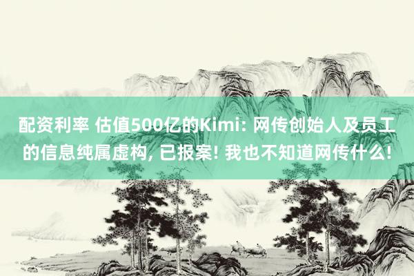 配资利率 估值500亿的Kimi: 网传创始人及员工的信息纯属虚构, 已报案! 我也不知道网传什么!