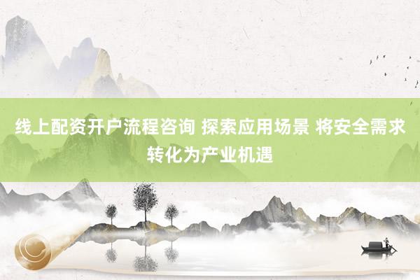 线上配资开户流程咨询 探索应用场景 将安全需求转化为产业机遇