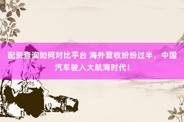 配资查询如何对比平台 海外营收纷纷过半，中国汽车驶入大航海时代！
