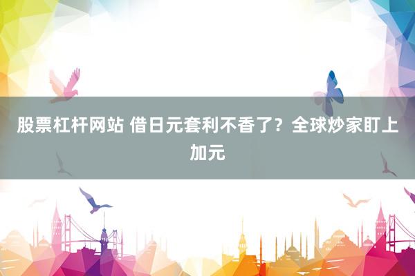 股票杠杆网站 借日元套利不香了？全球炒家盯上加元
