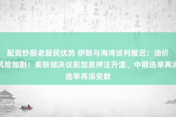 配资炒股老股民优势 伊朗与海湾谈判推迟：油价上涨风险加剧！美联储决议前加息押注升温、中期选举再添变数