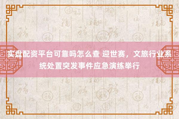 实盘配资平台可靠吗怎么查 迎世赛，文旅行业系统处置突发事件应急演练举行