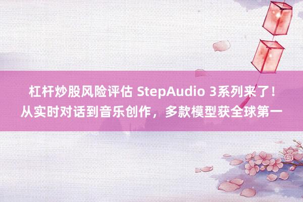 杠杆炒股风险评估 StepAudio 3系列来了！从实时对话到音乐创作，多款模型获全球第一