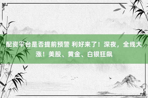 配资平台是否提前预警 利好来了！深夜，全线大涨！美股、黄金、白银狂飙