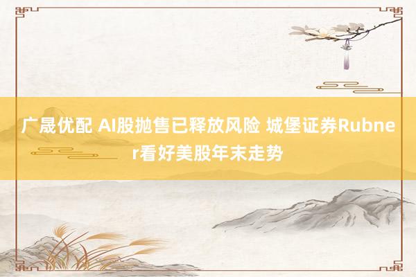 广晟优配 AI股抛售已释放风险 城堡证券Rubner看好美股年末走势