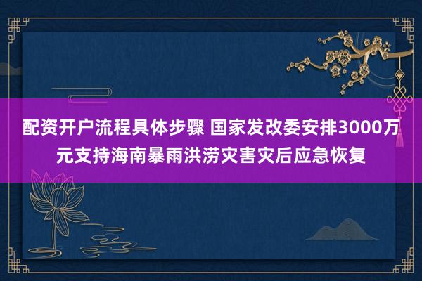 配资开户流程具体步骤 国家发改委安排3000万元支持海南暴雨洪涝灾害灾后应急恢复