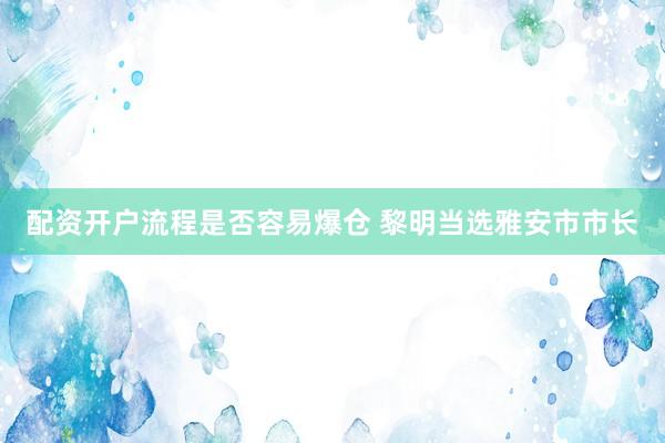 配资开户流程是否容易爆仓 黎明当选雅安市市长