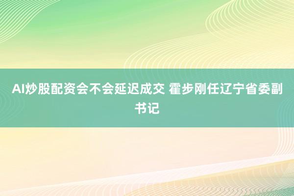 AI炒股配资会不会延迟成交 霍步刚任辽宁省委副书记