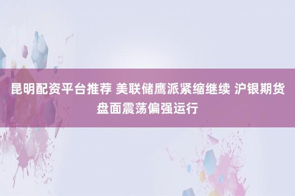 昆明配资平台推荐 美联储鹰派紧缩继续 沪银期货盘面震荡偏强运行
