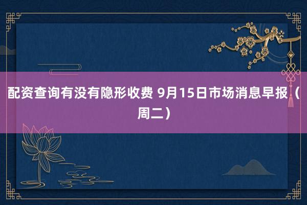 配资查询有没有隐形收费 9月15日市场消息早报（周二）
