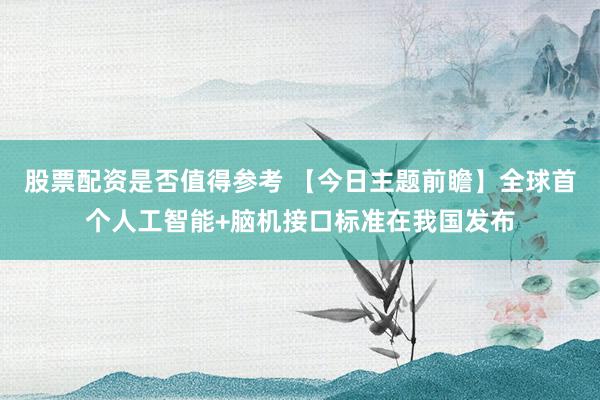 股票配资是否值得参考 【今日主题前瞻】全球首个人工智能+脑机接口标准在我国发布
