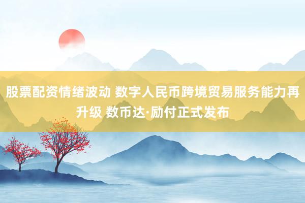 股票配资情绪波动 数字人民币跨境贸易服务能力再升级 数币达·励付正式发布