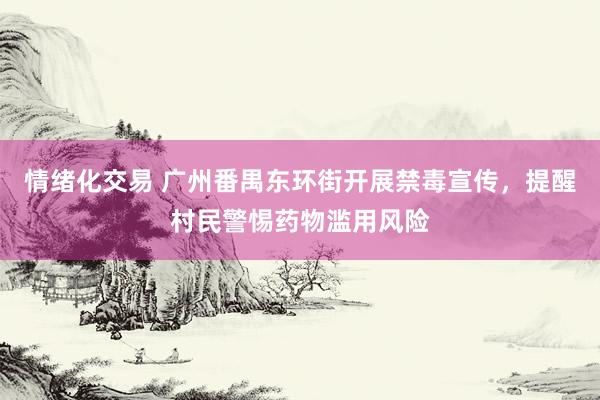 情绪化交易 广州番禺东环街开展禁毒宣传，提醒村民警惕药物滥用风险