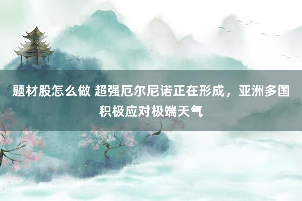 题材股怎么做 超强厄尔尼诺正在形成，亚洲多国积极应对极端天气