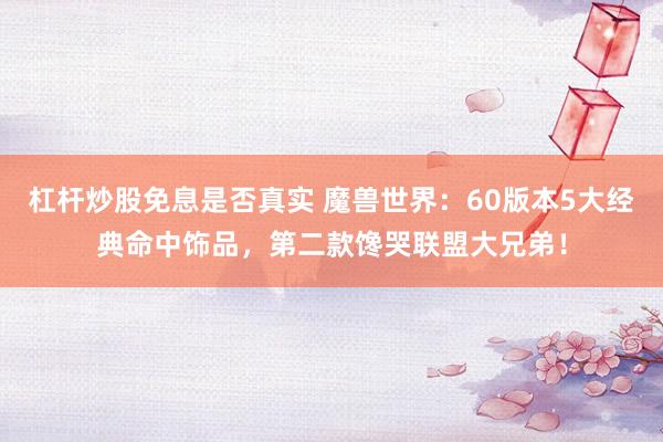 杠杆炒股免息是否真实 魔兽世界：60版本5大经典命中饰品，第二款馋哭联盟大兄弟！