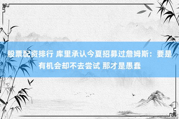 股票配资排行 库里承认今夏招募过詹姆斯：要是有机会却不去尝试 那才是愚蠢