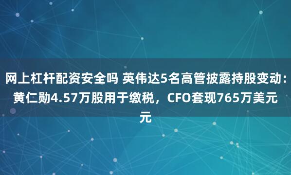 网上杠杆配资安全吗 英伟达5名高管披露持股变动：黄仁勋4.57万股用于缴税，CFO套现765万美元