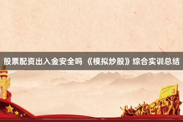 股票配资出入金安全吗 《模拟炒股》综合实训总结