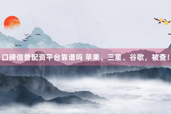 口碑信誉配资平台靠谱吗 苹果、三星、谷歌，被查！
