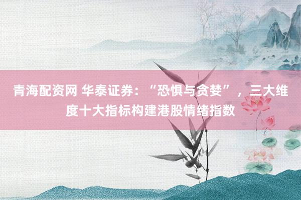 青海配资网 华泰证券：“恐惧与贪婪” ，三大维度十大指标构建港股情绪指数