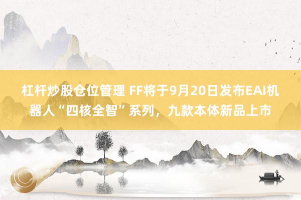 杠杆炒股仓位管理 FF将于9月20日发布EAI机器人“四核全智”系列，九款本体新品上市