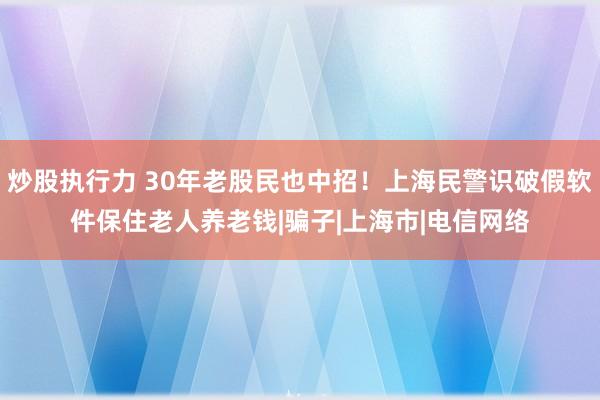 炒股执行力 30年老股民也中招！上海民警识破假软件保住老人养老钱|骗子|上海市|电信网络