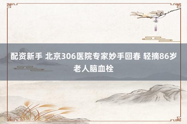 配资新手 北京306医院专家妙手回春 轻摘86岁老人脑血栓