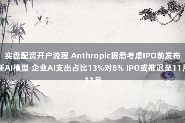 实盘配资开户流程 Anthropic据悉考虑IPO前发布新AI模型 企业AI支出占比13%对8% IPO或推迟至11月