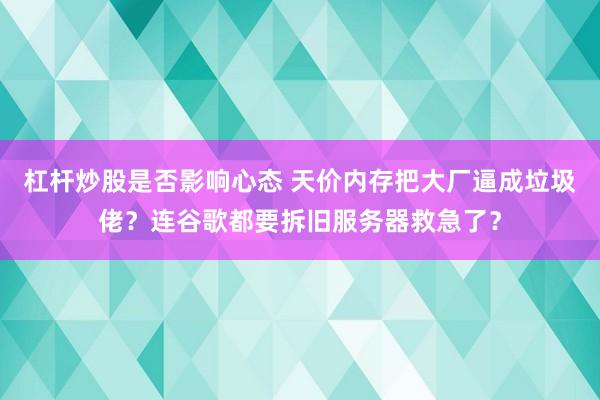 杠杆炒股是否影响心态 天价内存把大厂逼成垃圾佬？连谷歌都要拆旧服务器救急了？