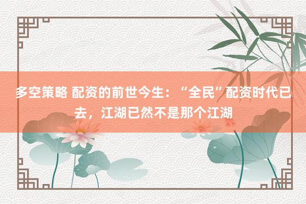多空策略 配资的前世今生：“全民”配资时代已去，江湖已然不是那个江湖