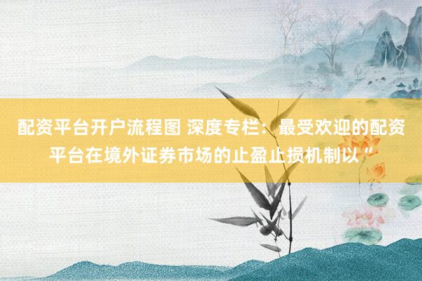 配资平台开户流程图 深度专栏：最受欢迎的配资平台在境外证券市场的止盈止损机制以“