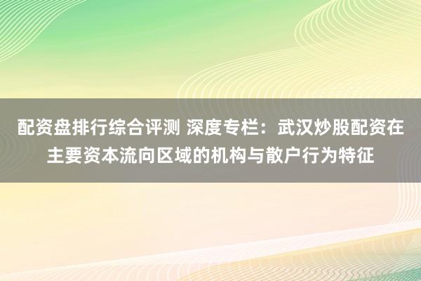 配资盘排行综合评测 深度专栏：武汉炒股配资在主要资本流向区域的机构与散户行为特征