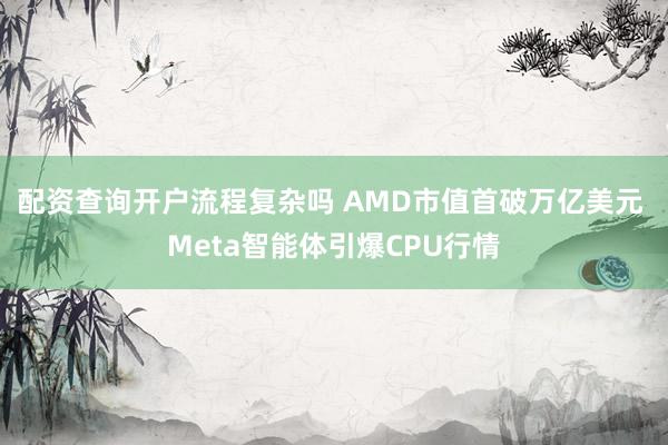 配资查询开户流程复杂吗 AMD市值首破万亿美元 Meta智能体引爆CPU行情