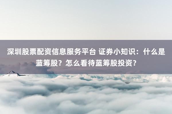 深圳股票配资信息服务平台 证券小知识：什么是蓝筹股？怎么看待蓝筹股投资？